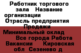 Работник торгового зала › Название организации ­ Team PRO 24 › Отрасль предприятия ­ Продажи › Минимальный оклад ­ 30 000 - Все города Работа » Вакансии   . Кировская обл.,Сезенево д.